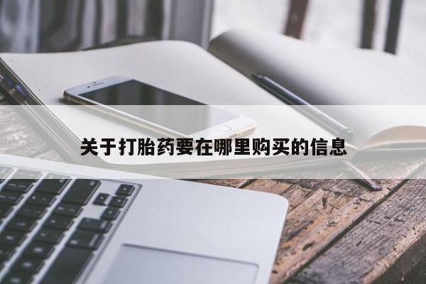 打胎的药私人渠道有吗关于打胎药要在哪里购买的信息