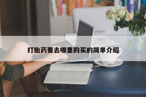 打胎的药私人渠道有吗打胎药要去哪里购买的简单介绍