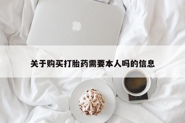 打胎的药私人渠道有吗关于购买打胎药需要本人吗的信息