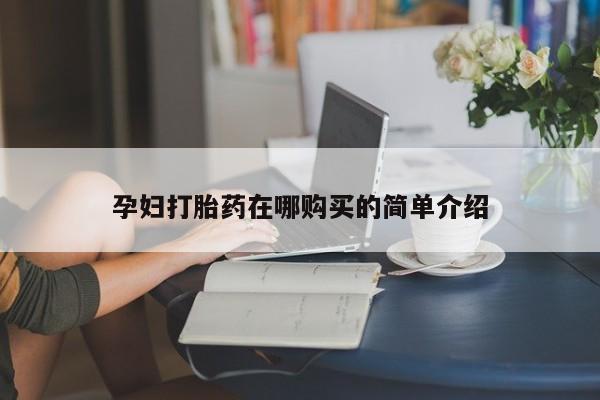 打胎的药私人渠道有吗孕妇打胎药在哪购买的简单介绍