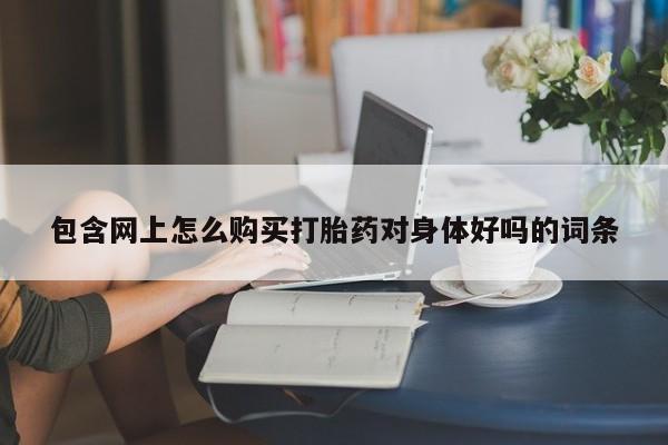 打胎的药私人渠道有吗包含网上怎么购买打胎药对身体好吗的词条