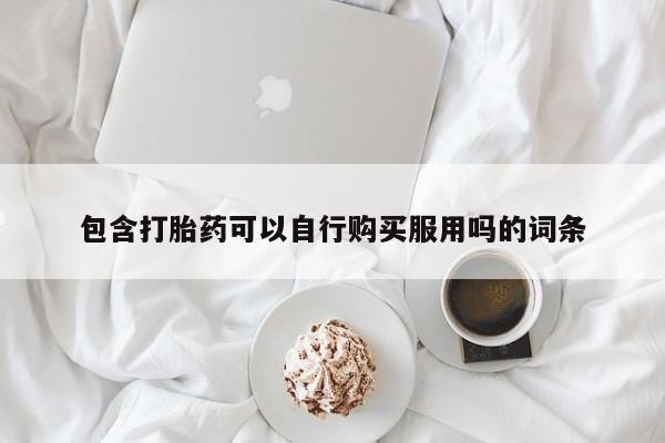 打胎的药私人渠道有吗包含打胎药可以自行购买服用吗的词条