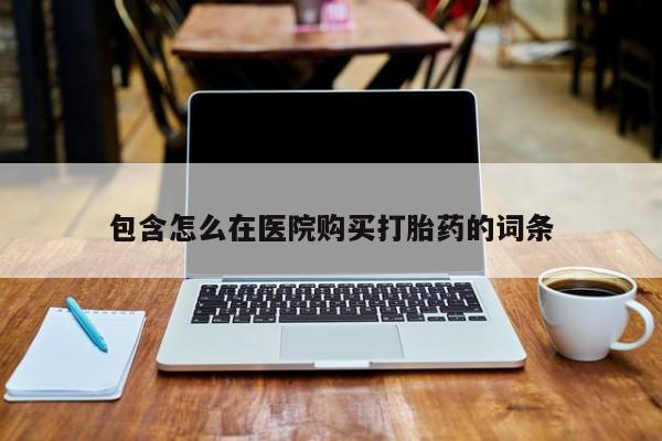 打胎的药私人渠道有吗包含怎么在医院购买打胎药的词条