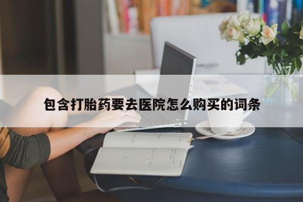 打胎的药私人渠道有吗包含打胎药要去医院怎么购买的词条