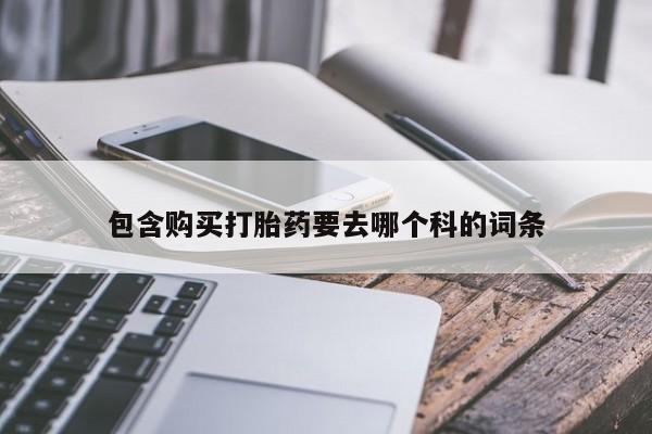 打胎的药私人渠道有吗包含购买打胎药要去哪个科的词条