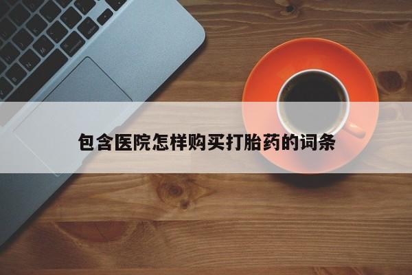 打胎的药私人渠道有吗包含医院怎样购买打胎药的词条