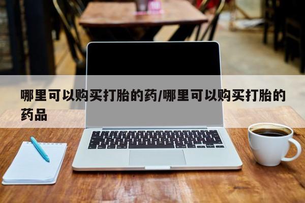 打胎的药私人渠道有吗哪里可以购买打胎的药/哪里可以购买打胎的药品