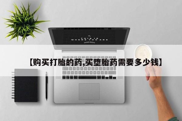 打胎的药私人渠道有吗【购买打胎的药,买堕胎药需要多少钱】