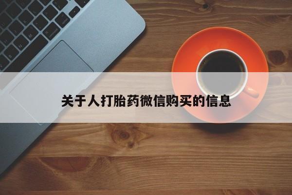打胎的药私人渠道有吗关于人打胎药微信购买的信息