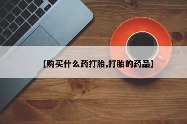 打胎的药私人渠道有吗【购买什么药打胎,打胎的药品】