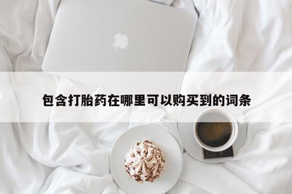 打胎的药私人渠道有吗包含打胎药在哪里可以购买到的词条